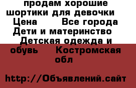 продам хорошие шортики для девочки  › Цена ­ 7 - Все города Дети и материнство » Детская одежда и обувь   . Костромская обл.